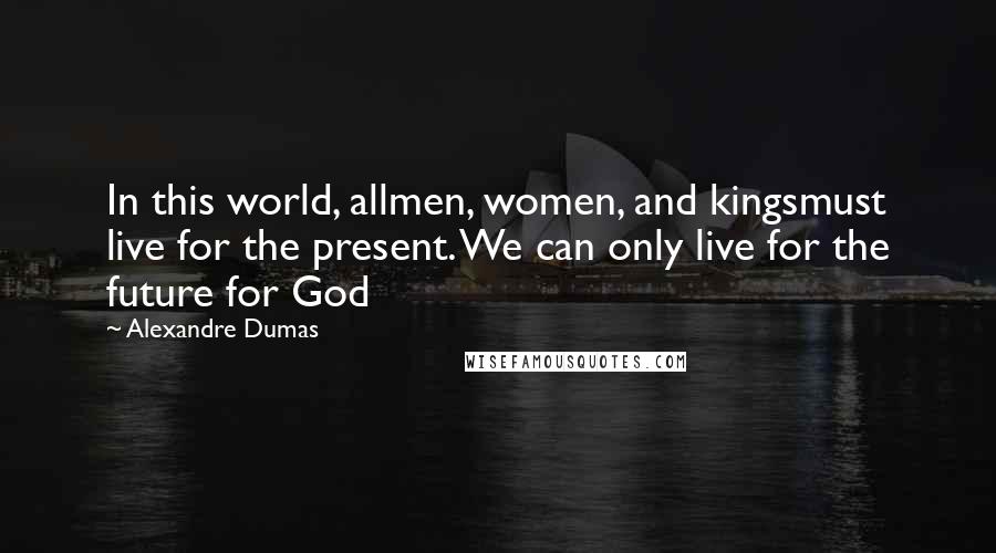 Alexandre Dumas Quotes: In this world, allmen, women, and kingsmust live for the present. We can only live for the future for God