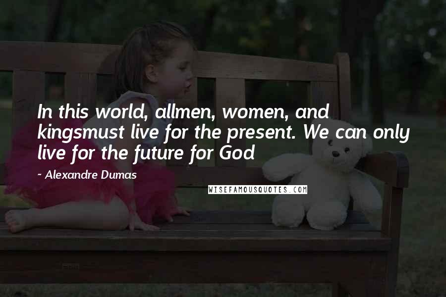 Alexandre Dumas Quotes: In this world, allmen, women, and kingsmust live for the present. We can only live for the future for God