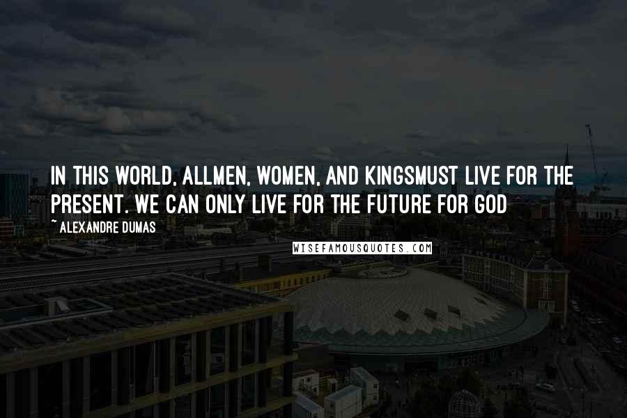 Alexandre Dumas Quotes: In this world, allmen, women, and kingsmust live for the present. We can only live for the future for God