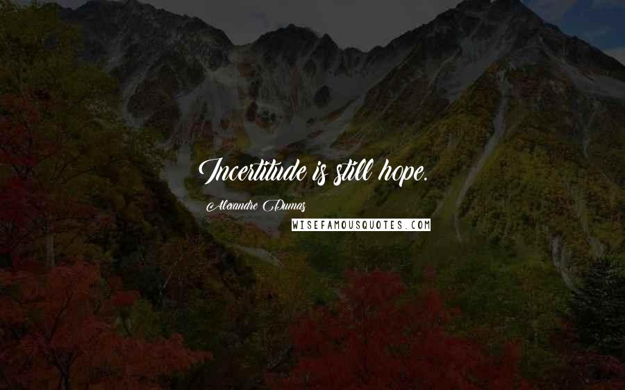 Alexandre Dumas Quotes: Incertitude is still hope.