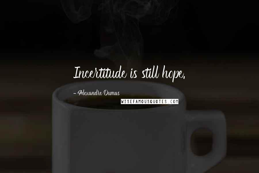 Alexandre Dumas Quotes: Incertitude is still hope.