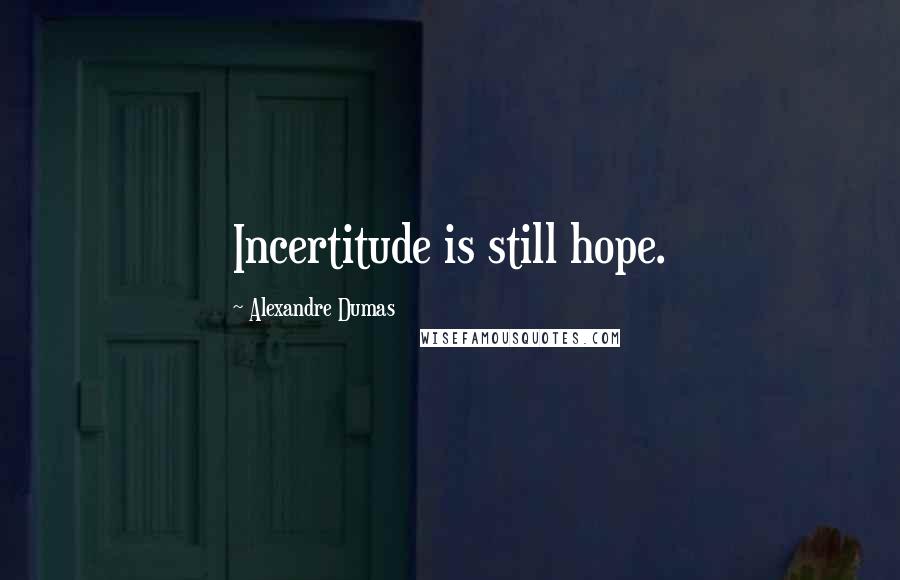 Alexandre Dumas Quotes: Incertitude is still hope.