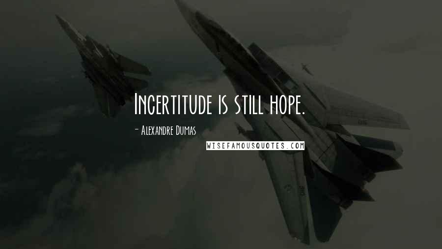 Alexandre Dumas Quotes: Incertitude is still hope.