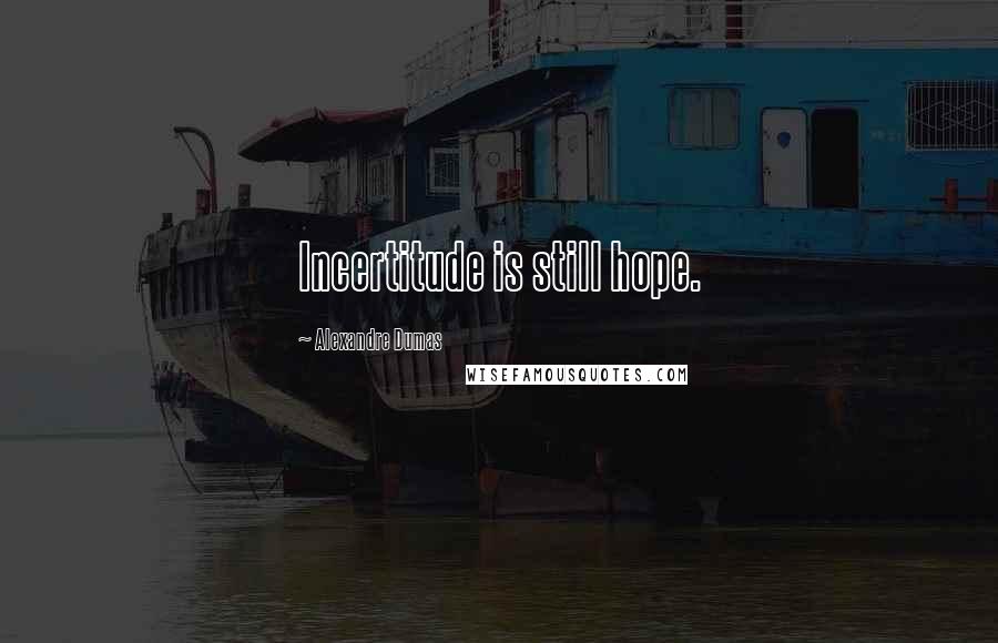 Alexandre Dumas Quotes: Incertitude is still hope.