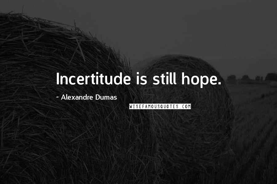 Alexandre Dumas Quotes: Incertitude is still hope.