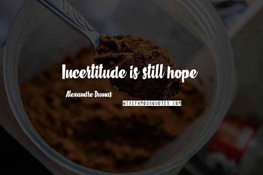 Alexandre Dumas Quotes: Incertitude is still hope.