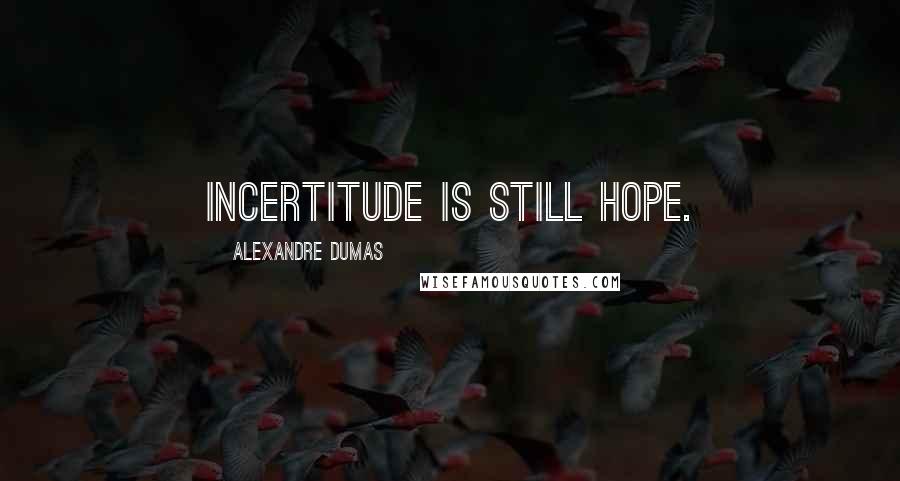 Alexandre Dumas Quotes: Incertitude is still hope.