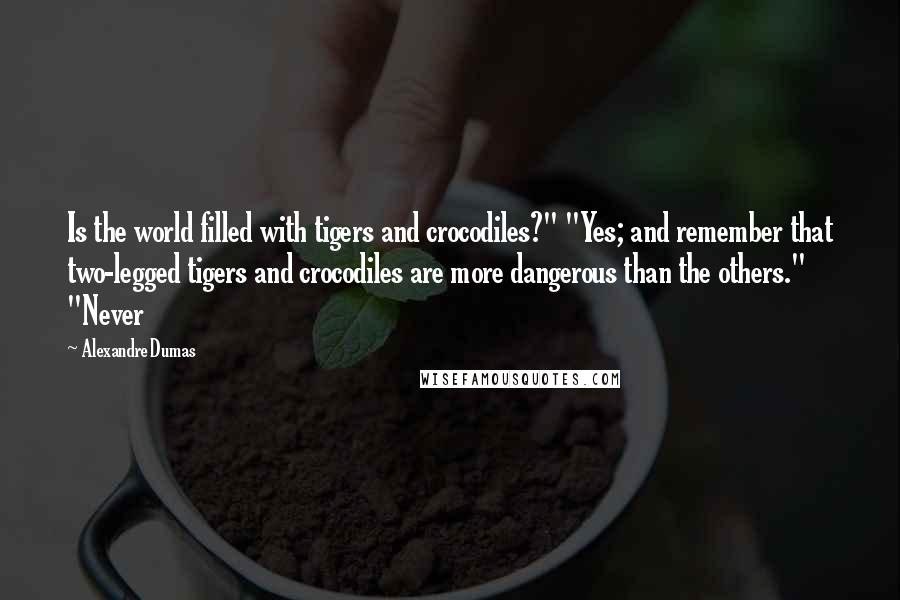 Alexandre Dumas Quotes: Is the world filled with tigers and crocodiles?" "Yes; and remember that two-legged tigers and crocodiles are more dangerous than the others." "Never