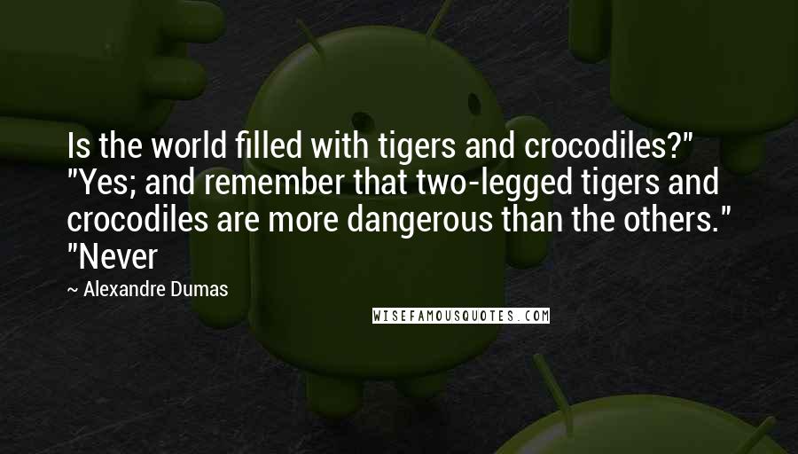 Alexandre Dumas Quotes: Is the world filled with tigers and crocodiles?" "Yes; and remember that two-legged tigers and crocodiles are more dangerous than the others." "Never