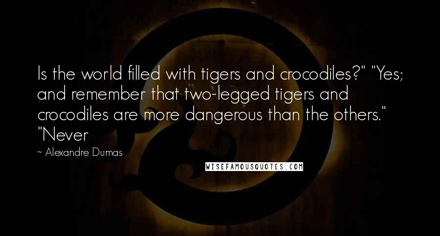 Alexandre Dumas Quotes: Is the world filled with tigers and crocodiles?" "Yes; and remember that two-legged tigers and crocodiles are more dangerous than the others." "Never