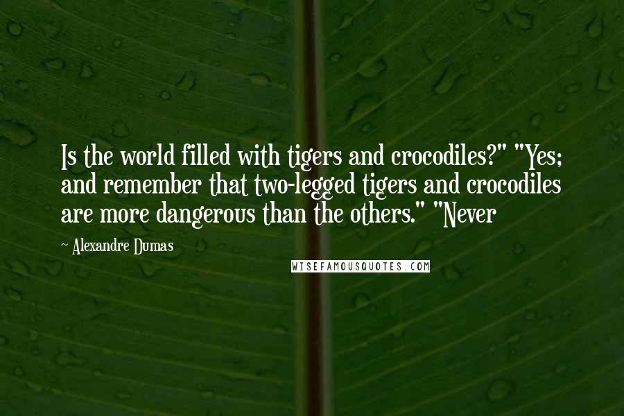 Alexandre Dumas Quotes: Is the world filled with tigers and crocodiles?" "Yes; and remember that two-legged tigers and crocodiles are more dangerous than the others." "Never