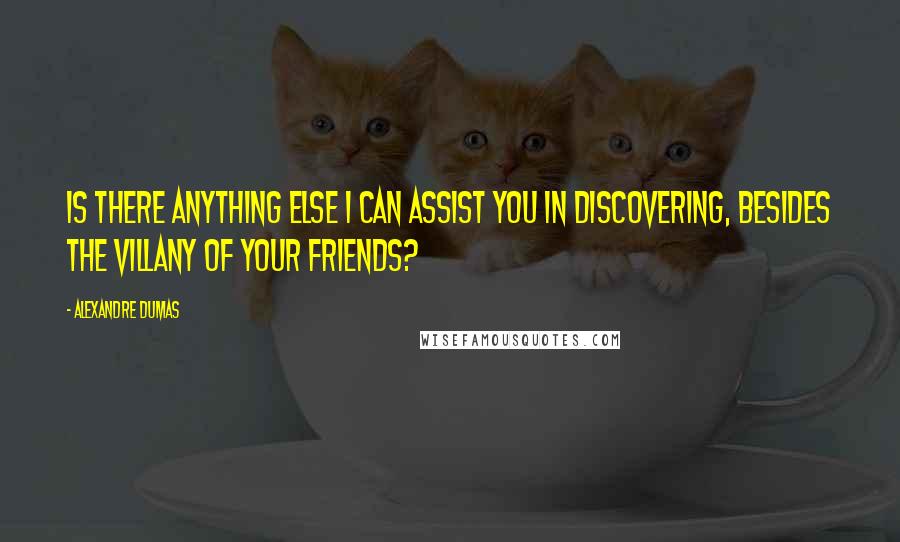 Alexandre Dumas Quotes: Is there anything else I can assist you in discovering, besides the villany of your friends?