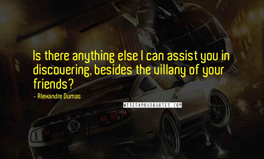 Alexandre Dumas Quotes: Is there anything else I can assist you in discovering, besides the villany of your friends?