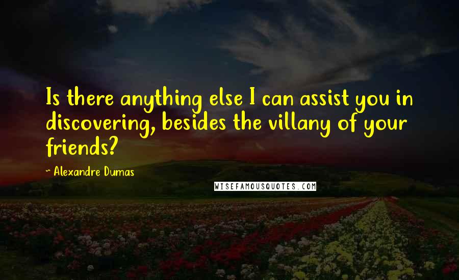 Alexandre Dumas Quotes: Is there anything else I can assist you in discovering, besides the villany of your friends?