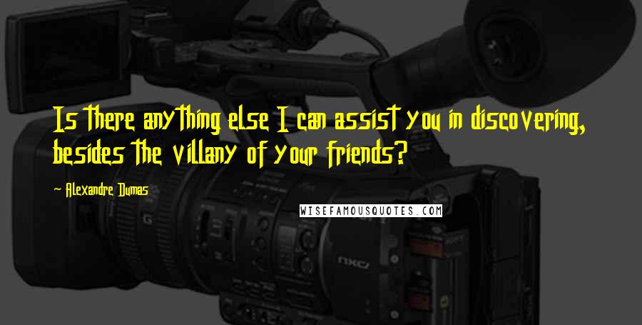 Alexandre Dumas Quotes: Is there anything else I can assist you in discovering, besides the villany of your friends?