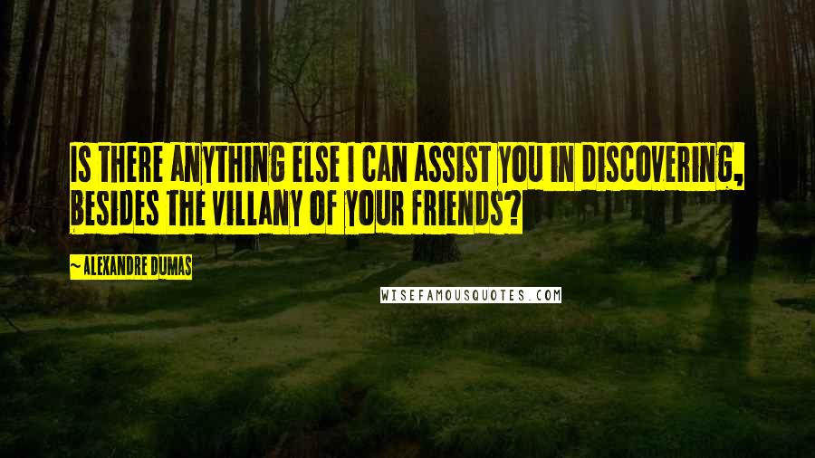 Alexandre Dumas Quotes: Is there anything else I can assist you in discovering, besides the villany of your friends?