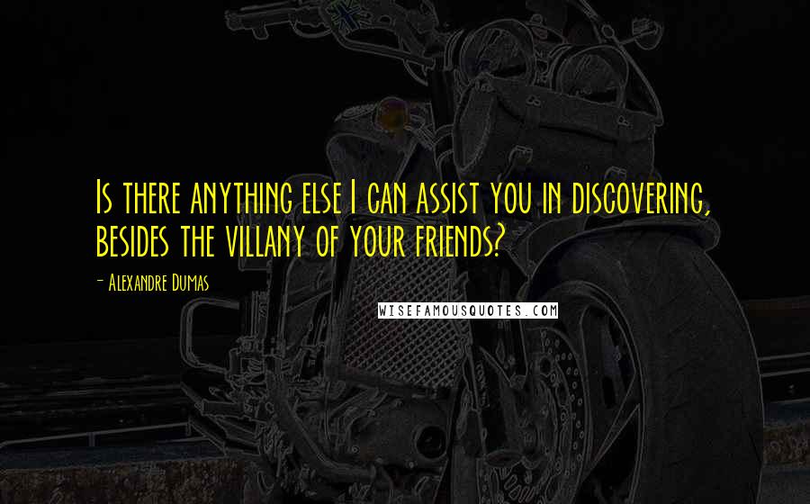 Alexandre Dumas Quotes: Is there anything else I can assist you in discovering, besides the villany of your friends?