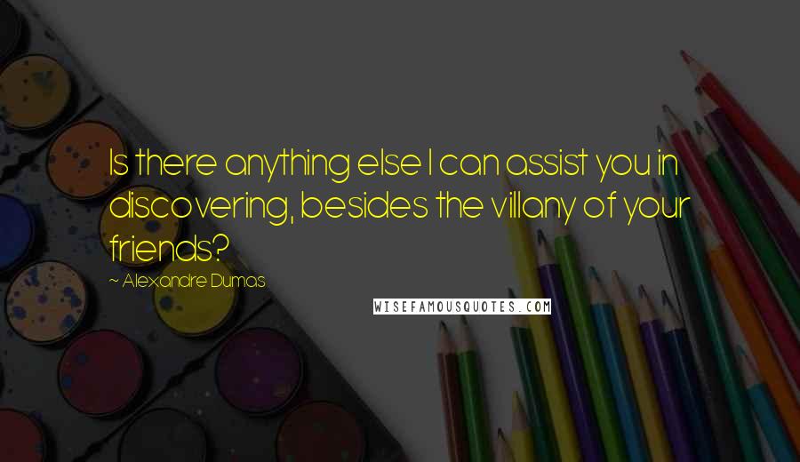 Alexandre Dumas Quotes: Is there anything else I can assist you in discovering, besides the villany of your friends?