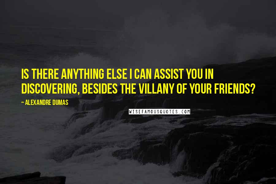 Alexandre Dumas Quotes: Is there anything else I can assist you in discovering, besides the villany of your friends?