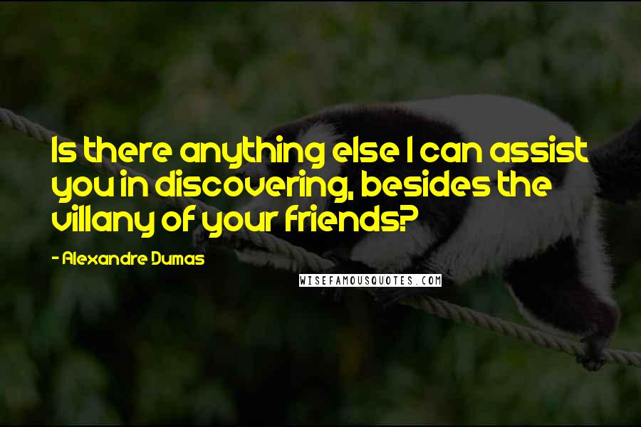 Alexandre Dumas Quotes: Is there anything else I can assist you in discovering, besides the villany of your friends?