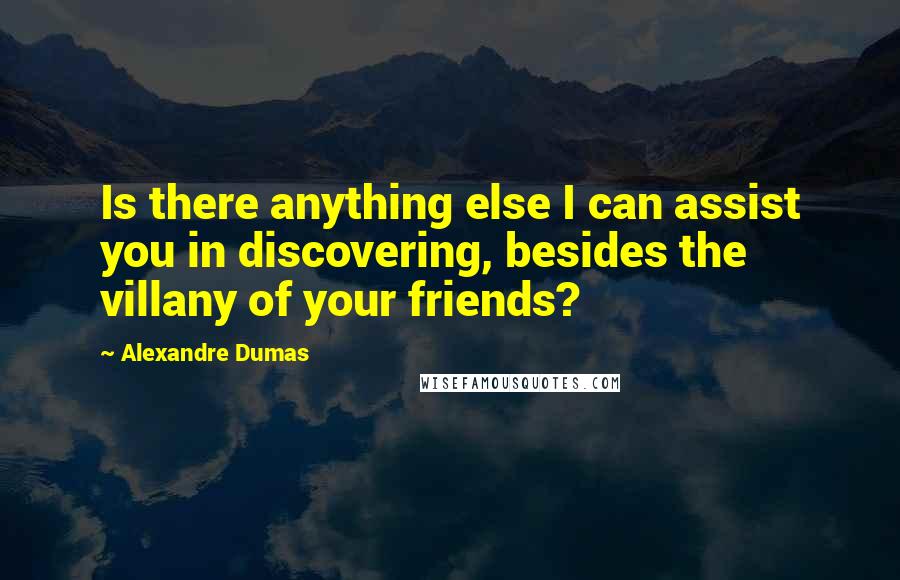 Alexandre Dumas Quotes: Is there anything else I can assist you in discovering, besides the villany of your friends?