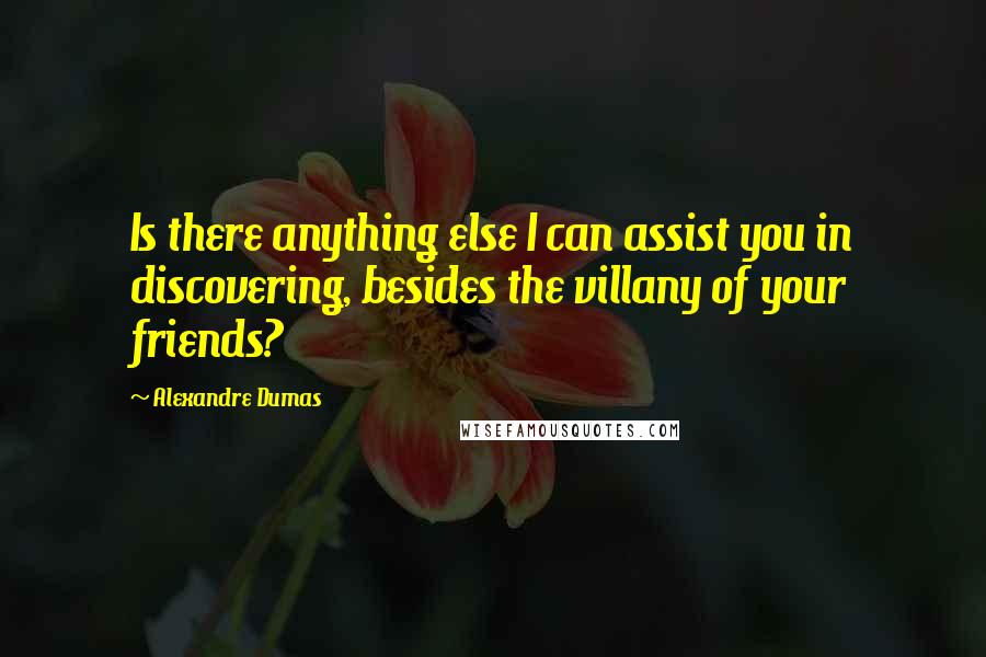 Alexandre Dumas Quotes: Is there anything else I can assist you in discovering, besides the villany of your friends?