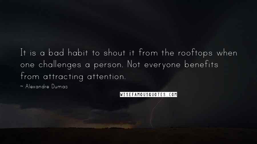 Alexandre Dumas Quotes: It is a bad habit to shout it from the rooftops when one challenges a person. Not everyone benefits from attracting attention.