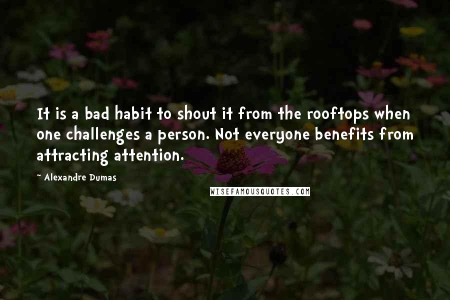 Alexandre Dumas Quotes: It is a bad habit to shout it from the rooftops when one challenges a person. Not everyone benefits from attracting attention.