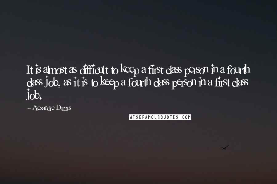 Alexandre Dumas Quotes: It is almost as difficult to keep a first class person in a fourth class job, as it is to keep a fourth class person in a first class job.