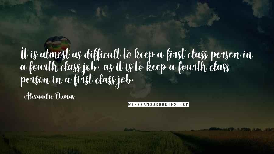 Alexandre Dumas Quotes: It is almost as difficult to keep a first class person in a fourth class job, as it is to keep a fourth class person in a first class job.