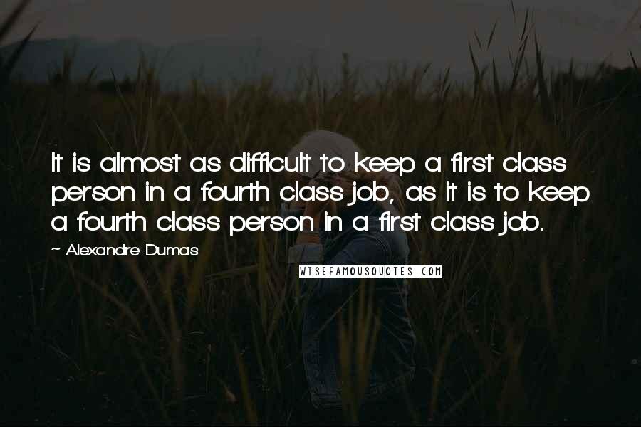 Alexandre Dumas Quotes: It is almost as difficult to keep a first class person in a fourth class job, as it is to keep a fourth class person in a first class job.