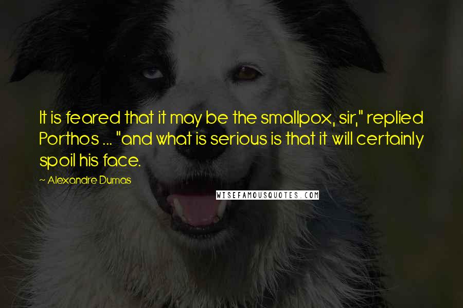 Alexandre Dumas Quotes: It is feared that it may be the smallpox, sir," replied Porthos ... "and what is serious is that it will certainly spoil his face.