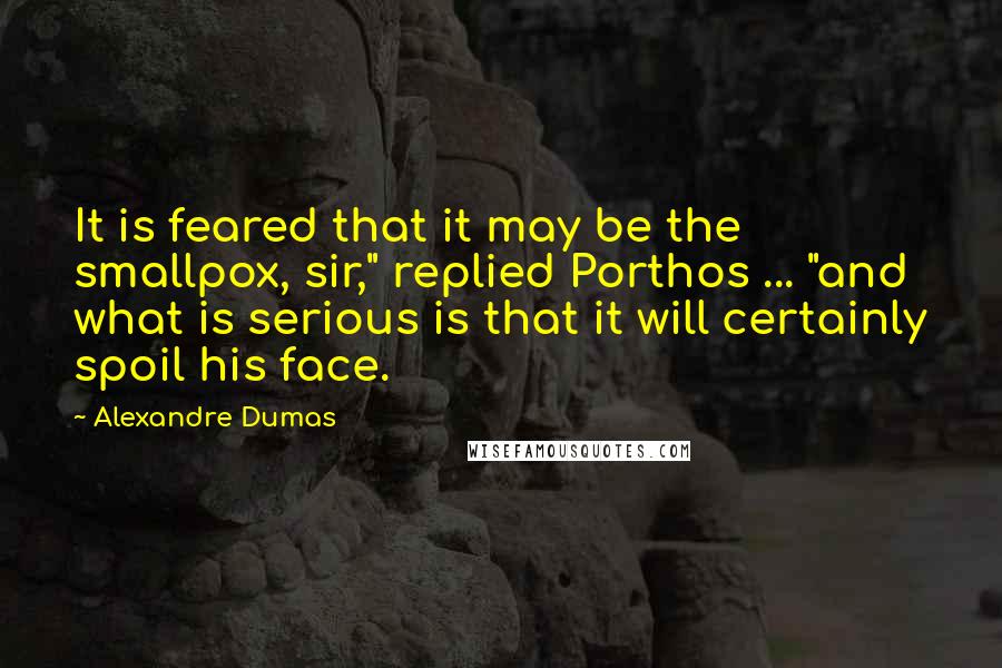 Alexandre Dumas Quotes: It is feared that it may be the smallpox, sir," replied Porthos ... "and what is serious is that it will certainly spoil his face.