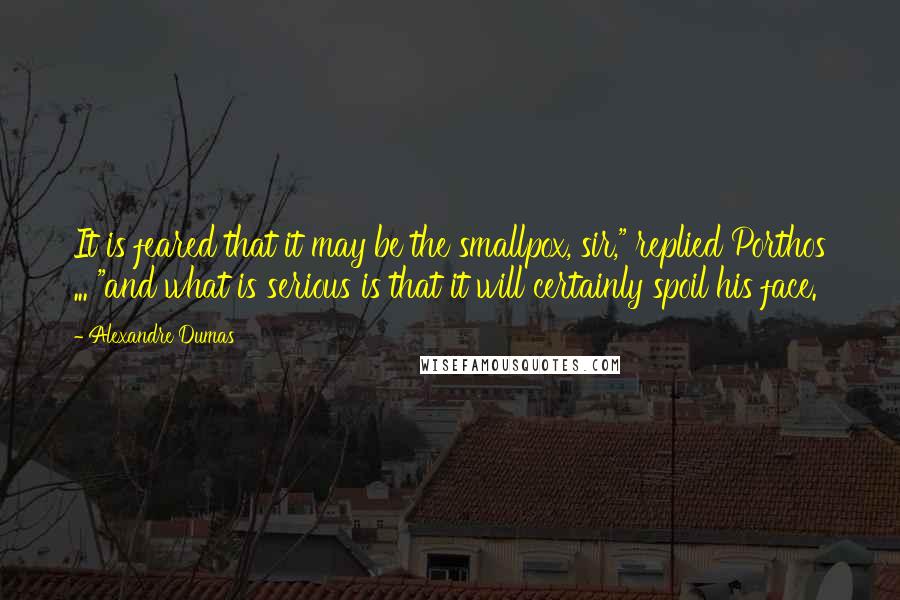 Alexandre Dumas Quotes: It is feared that it may be the smallpox, sir," replied Porthos ... "and what is serious is that it will certainly spoil his face.