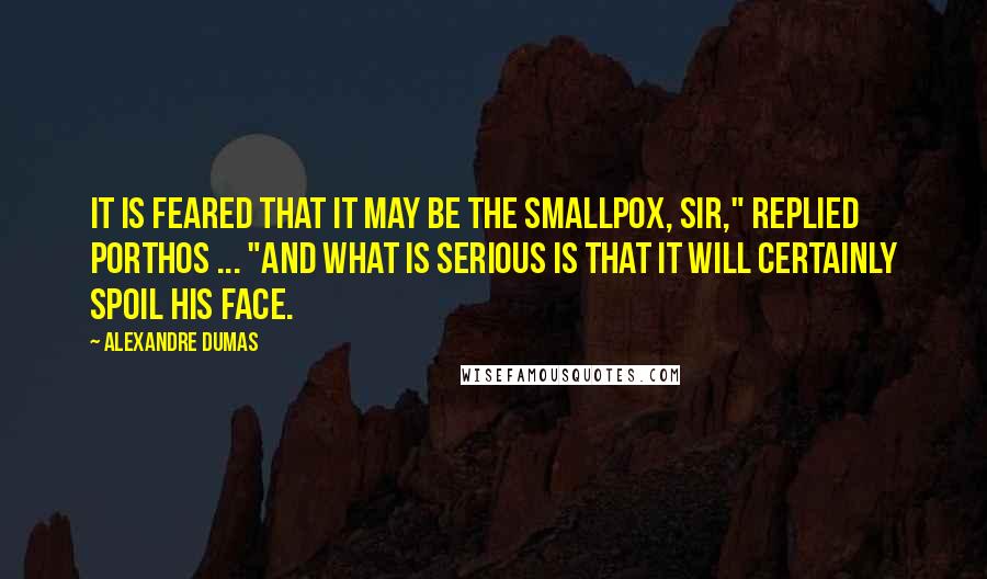 Alexandre Dumas Quotes: It is feared that it may be the smallpox, sir," replied Porthos ... "and what is serious is that it will certainly spoil his face.