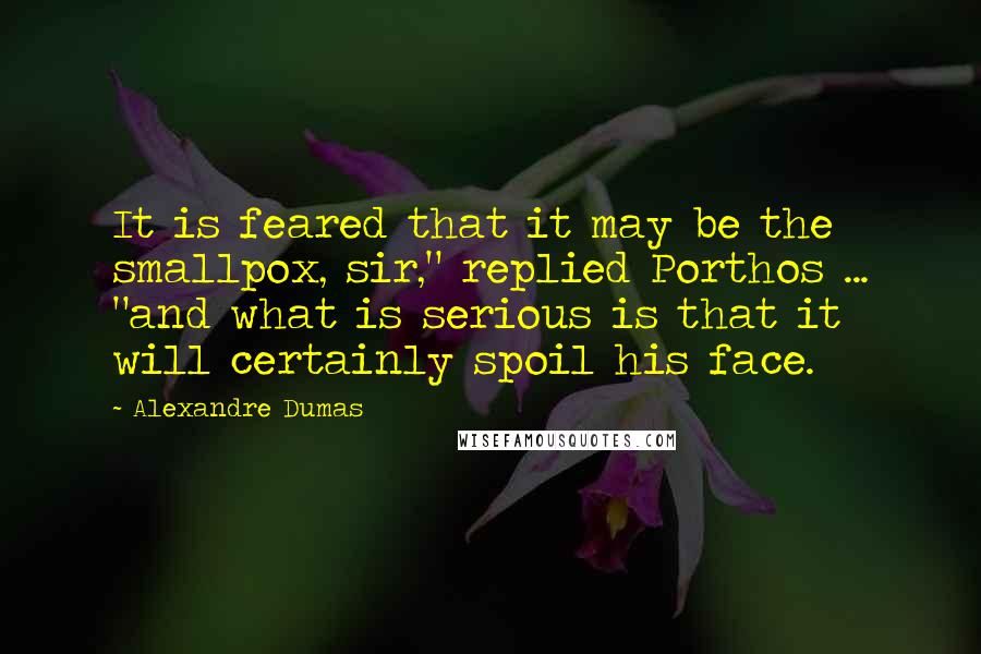 Alexandre Dumas Quotes: It is feared that it may be the smallpox, sir," replied Porthos ... "and what is serious is that it will certainly spoil his face.