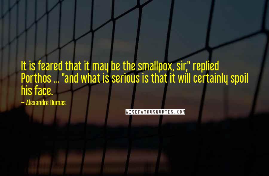 Alexandre Dumas Quotes: It is feared that it may be the smallpox, sir," replied Porthos ... "and what is serious is that it will certainly spoil his face.