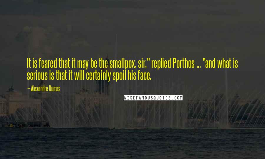 Alexandre Dumas Quotes: It is feared that it may be the smallpox, sir," replied Porthos ... "and what is serious is that it will certainly spoil his face.