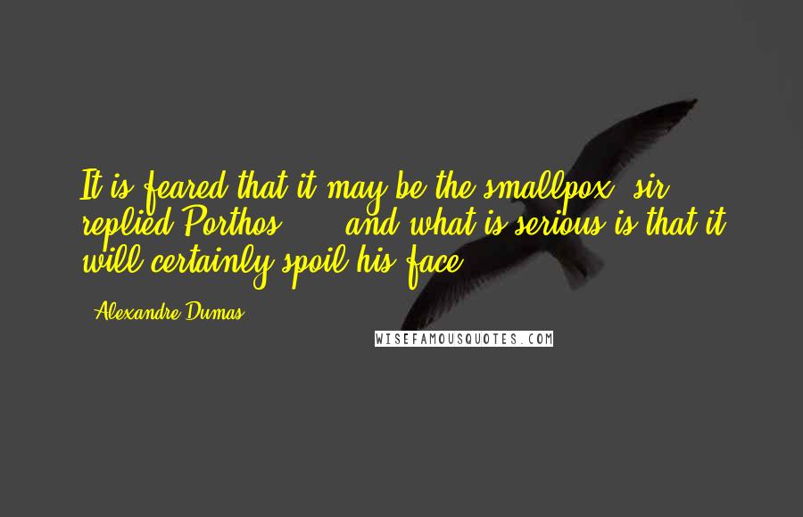 Alexandre Dumas Quotes: It is feared that it may be the smallpox, sir," replied Porthos ... "and what is serious is that it will certainly spoil his face.