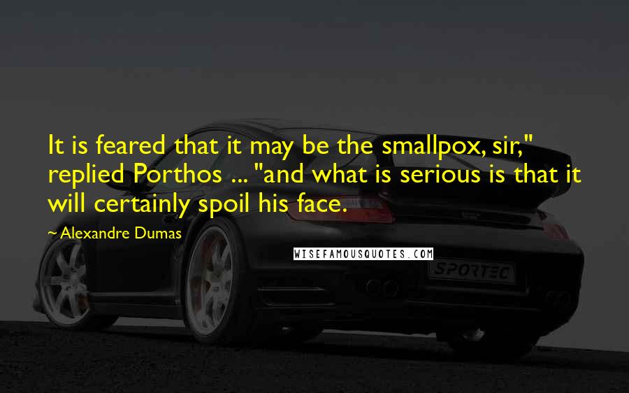 Alexandre Dumas Quotes: It is feared that it may be the smallpox, sir," replied Porthos ... "and what is serious is that it will certainly spoil his face.