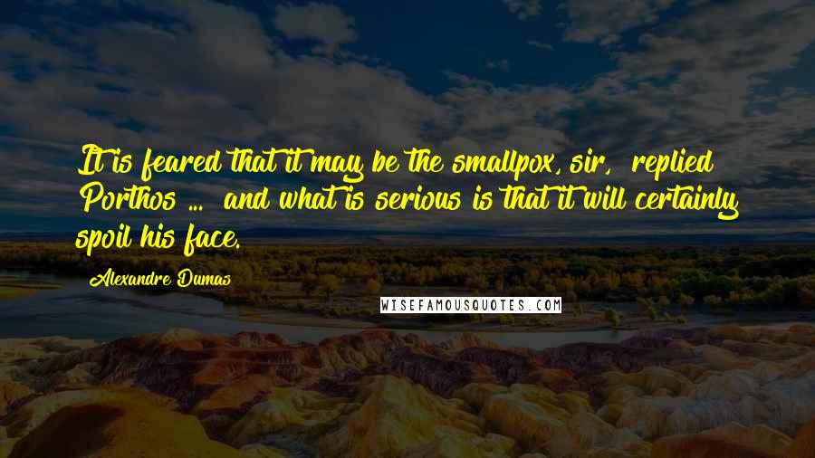 Alexandre Dumas Quotes: It is feared that it may be the smallpox, sir," replied Porthos ... "and what is serious is that it will certainly spoil his face.