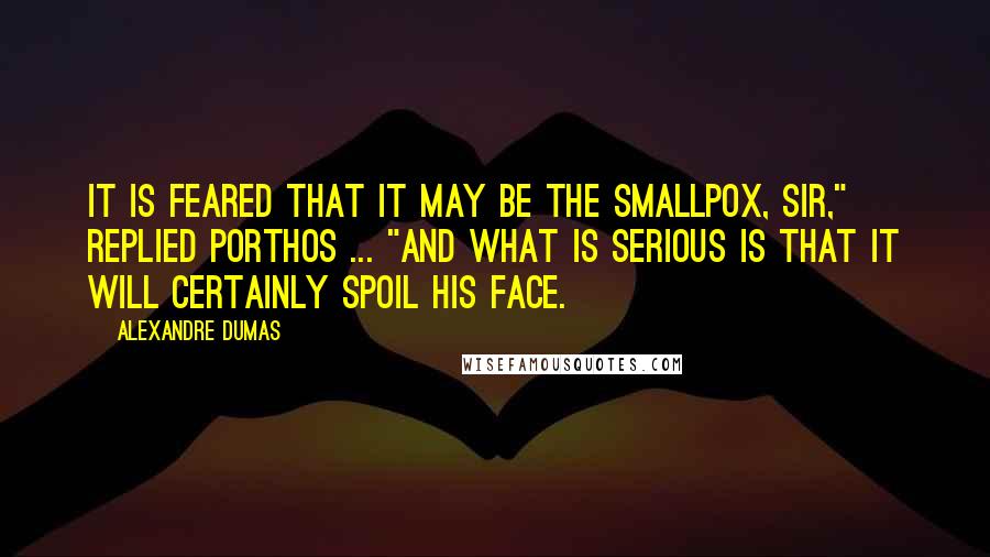 Alexandre Dumas Quotes: It is feared that it may be the smallpox, sir," replied Porthos ... "and what is serious is that it will certainly spoil his face.