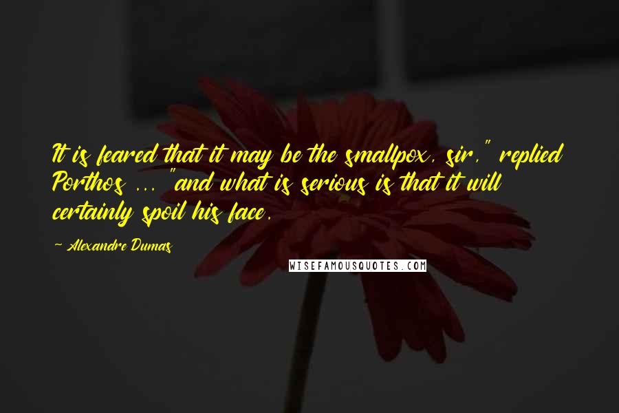 Alexandre Dumas Quotes: It is feared that it may be the smallpox, sir," replied Porthos ... "and what is serious is that it will certainly spoil his face.