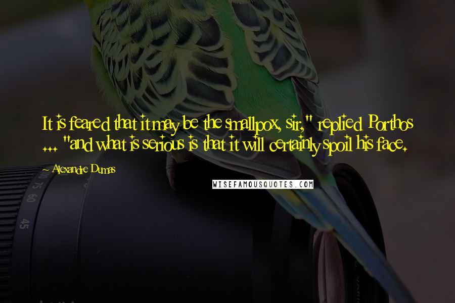 Alexandre Dumas Quotes: It is feared that it may be the smallpox, sir," replied Porthos ... "and what is serious is that it will certainly spoil his face.