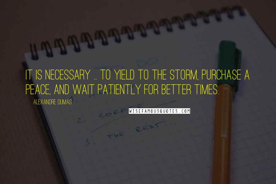 Alexandre Dumas Quotes: It is necessary ... to yield to the storm, purchase a peace, and wait patiently for better times.