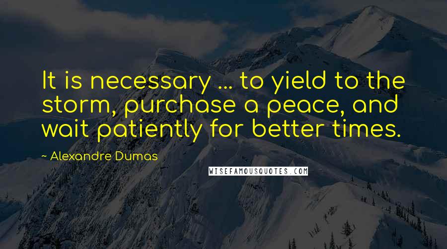 Alexandre Dumas Quotes: It is necessary ... to yield to the storm, purchase a peace, and wait patiently for better times.