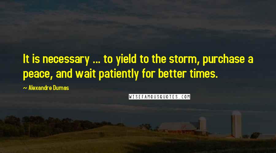 Alexandre Dumas Quotes: It is necessary ... to yield to the storm, purchase a peace, and wait patiently for better times.