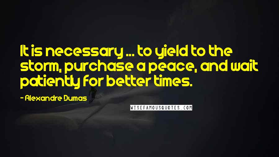 Alexandre Dumas Quotes: It is necessary ... to yield to the storm, purchase a peace, and wait patiently for better times.