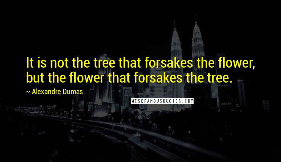 Alexandre Dumas Quotes: It is not the tree that forsakes the flower, but the flower that forsakes the tree.