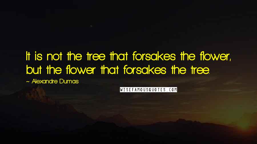 Alexandre Dumas Quotes: It is not the tree that forsakes the flower, but the flower that forsakes the tree.